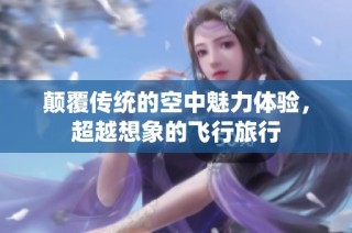 颠覆传统的空中魅力体验，超越想象的飞行旅行