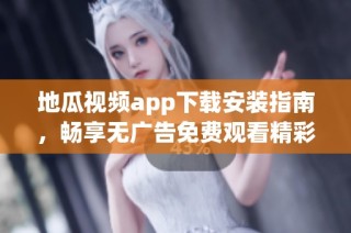 地瓜视频app下载安装指南，畅享无广告免费观看精彩内容