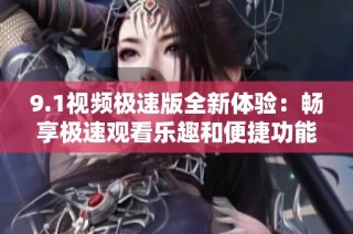 9.1视频极速版全新体验：畅享极速观看乐趣和便捷功能