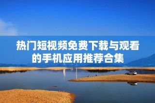 热门短视频免费下载与观看的手机应用推荐合集