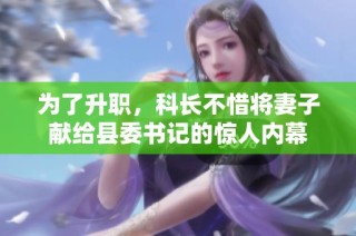 为了升职，科长不惜将妻子献给县委书记的惊人内幕