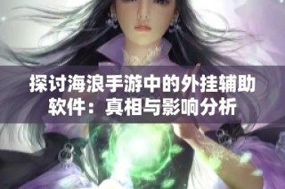 探讨海浪手游中的外挂辅助软件：真相与影响分析