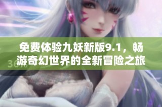 免费体验九妖新版9.1，畅游奇幻世界的全新冒险之旅