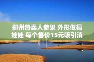 郑州热卖人参果 外形似福娃娃 每个售价15元吸引消费者