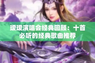 瑷瑷演唱会经典回顾：十首必听的经典歌曲推荐