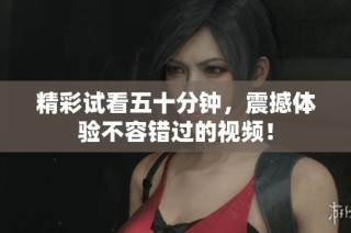 精彩试看五十分钟，震撼体验不容错过的视频！