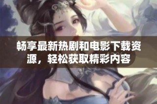 畅享最新热剧和电影下载资源，轻松获取精彩内容