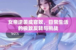 女帝逆袭成官奴，日常生活的极致反转与挑战