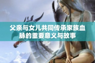 父亲与女儿共同传承家族血脉的重要意义与故事