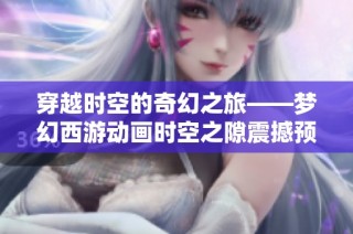穿越时空的奇幻之旅——梦幻西游动画时空之隙震撼预告揭晓