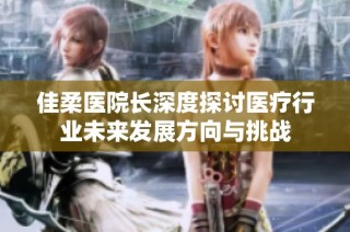 佳柔医院长深度探讨医疗行业未来发展方向与挑战