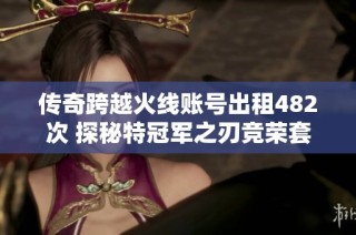 传奇跨越火线账号出租482次 探秘特冠军之刃竞荣套的魅力