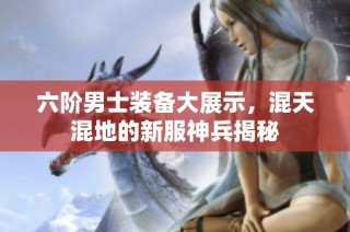 六阶男士装备大展示，混天混地的新服神兵揭秘