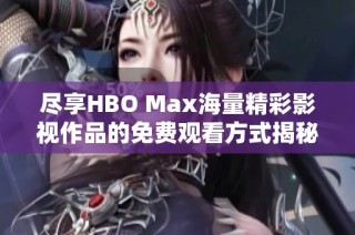 尽享HBO Max海量精彩影视作品的免费观看方式揭秘