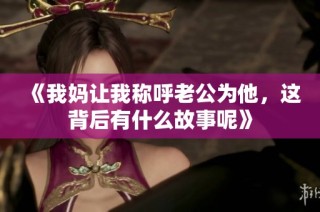 《我妈让我称呼老公为他，这背后有什么故事呢》