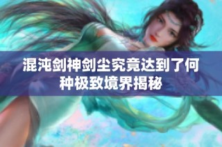 混沌剑神剑尘究竟达到了何种极致境界揭秘