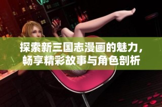 探索新三国志漫画的魅力，畅享精彩故事与角色剖析