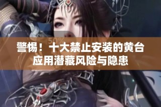 警惕！十大禁止安装的黄台应用潜藏风险与隐患