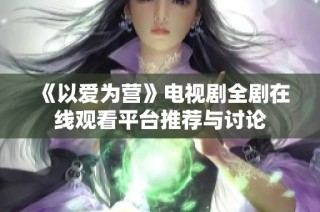 《以爱为营》电视剧全剧在线观看平台推荐与讨论