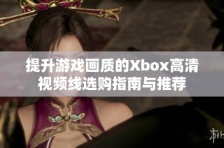 提升游戏画质的Xbox高清视频线选购指南与推荐