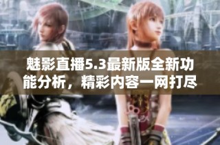 魅影直播5.3最新版全新功能分析，精彩内容一网打尽