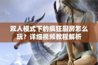 双人模式下的疯狂厨房怎么玩？详细视频教程解析
