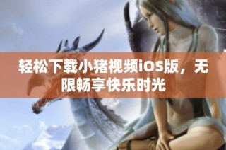 轻松下载小猪视频iOS版，无限畅享快乐时光