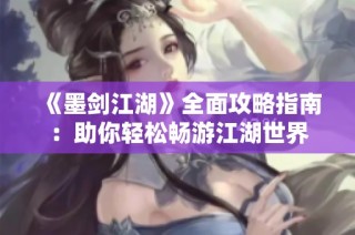 《墨剑江湖》全面攻略指南：助你轻松畅游江湖世界