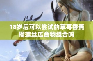 18岁后可以尝试的草莓香蕉榴莲丝瓜食物组合吗