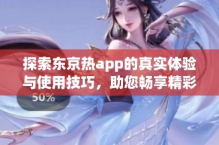 探索东京热app的真实体验与使用技巧，助您畅享精彩内容