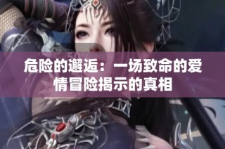危险的邂逅：一场致命的爱情冒险揭示的真相