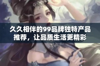 久久相伴的99品牌独特产品推荐，让品质生活更精彩