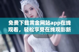 免费下载黄金网站app在线观看，轻松享受在线观影新体验