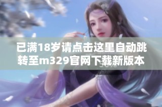 已满18岁请点击这里自动跳转至m329官网下载新版本