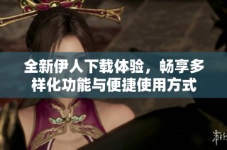 全新伊人下载体验，畅享多样化功能与便捷使用方式