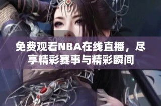 免费观看NBA在线直播，尽享精彩赛事与精彩瞬间