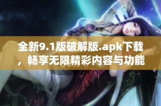 全新9.1版破解版.apk下载，畅享无限精彩内容与功能