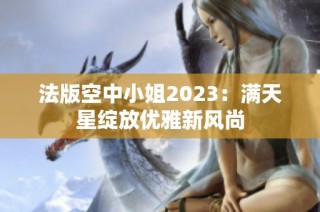 法版空中小姐2023：满天星绽放优雅新风尚