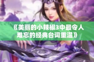 《美丽的小辣椒3中最令人难忘的经典台词重温》