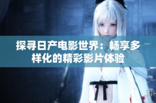 探寻日产电影世界：畅享多样化的精彩影片体验