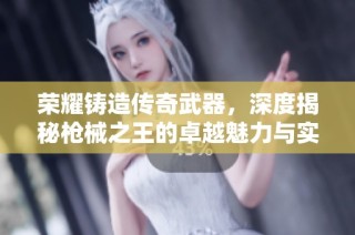 荣耀铸造传奇武器，深度揭秘枪械之王的卓越魅力与实力