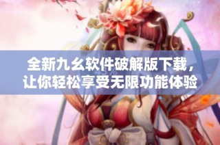 全新九幺软件破解版下载，让你轻松享受无限功能体验