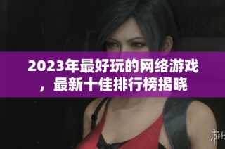 2023年最好玩的网络游戏，最新十佳排行榜揭晓