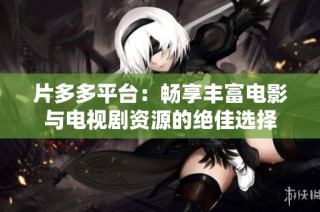 片多多平台：畅享丰富电影与电视剧资源的绝佳选择