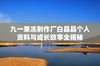 九一果冻制作厂白晶晶个人资料与成长故事全揭秘