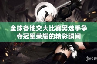全球各地交大比赛男选手争夺冠军荣耀的精彩瞬间