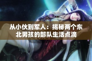 从小伙到军人：揭秘两个东北男孩的部队生活点滴