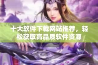 十大软件下载网站推荐，轻松获取高品质软件资源