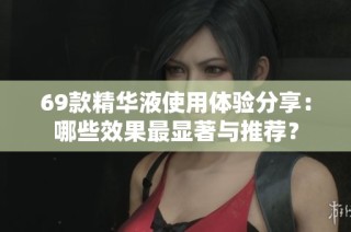 69款精华液使用体验分享：哪些效果最显著与推荐？