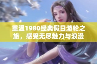 重温1980经典假日游轮之旅，感受无尽魅力与浪漫
